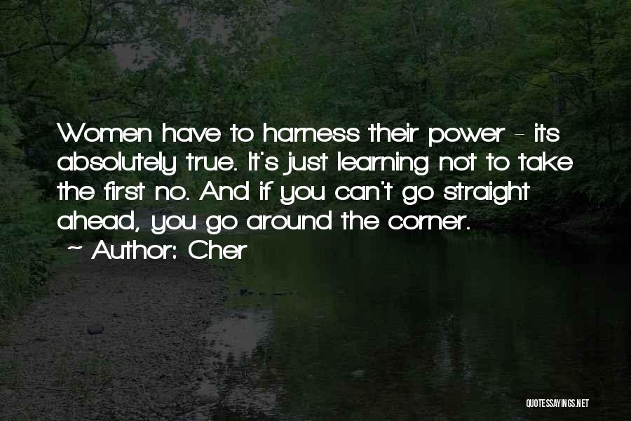 Cher Quotes: Women Have To Harness Their Power - Its Absolutely True. It's Just Learning Not To Take The First No. And