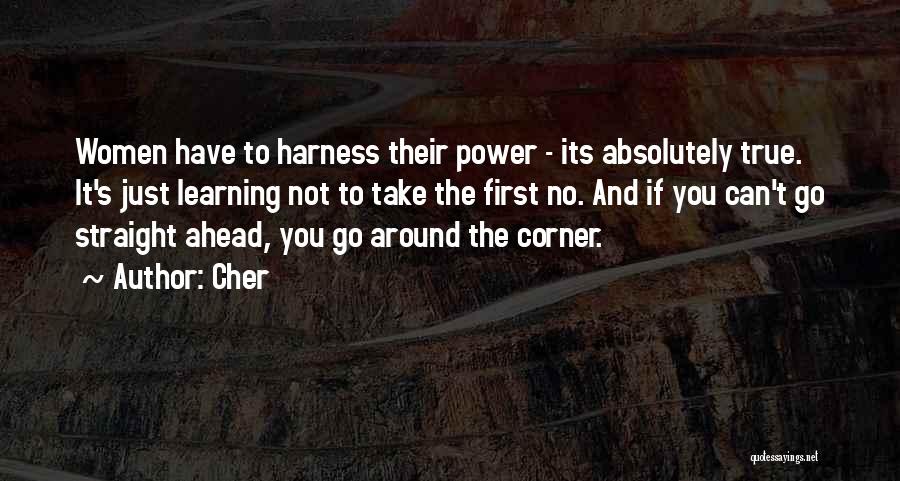Cher Quotes: Women Have To Harness Their Power - Its Absolutely True. It's Just Learning Not To Take The First No. And