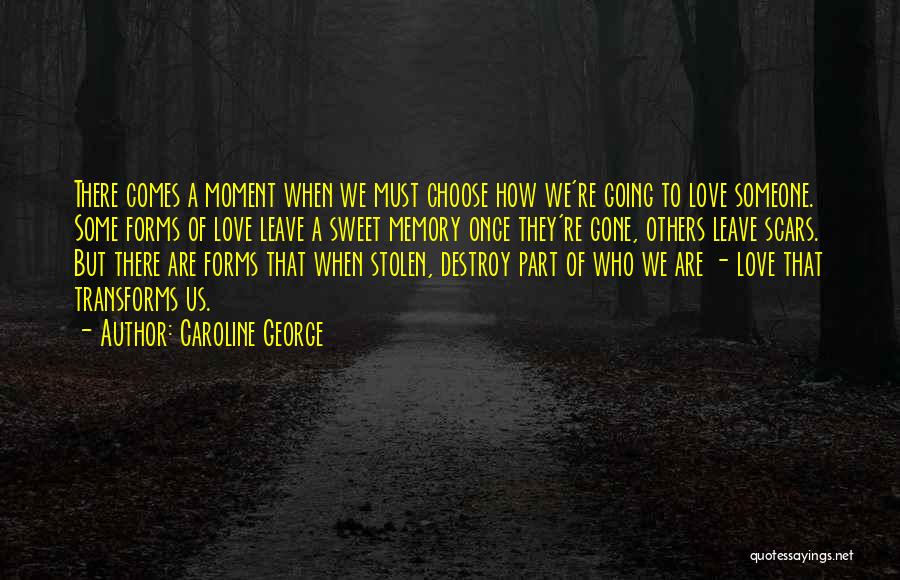 Caroline George Quotes: There Comes A Moment When We Must Choose How We're Going To Love Someone. Some Forms Of Love Leave A