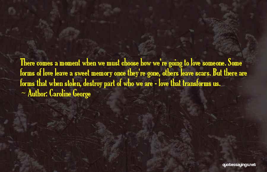 Caroline George Quotes: There Comes A Moment When We Must Choose How We're Going To Love Someone. Some Forms Of Love Leave A