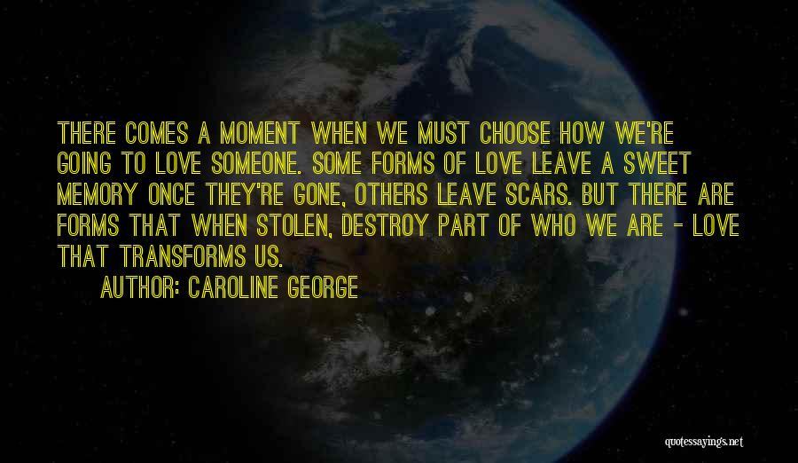 Caroline George Quotes: There Comes A Moment When We Must Choose How We're Going To Love Someone. Some Forms Of Love Leave A