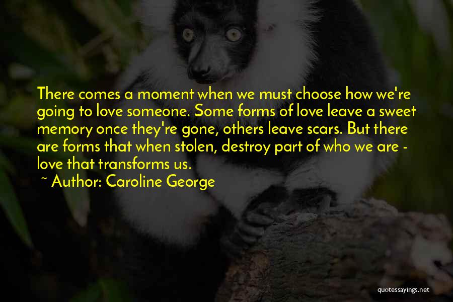 Caroline George Quotes: There Comes A Moment When We Must Choose How We're Going To Love Someone. Some Forms Of Love Leave A