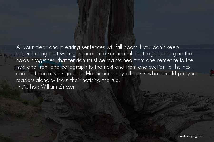 William Zinsser Quotes: All Your Clear And Pleasing Sentences Will Fall Apart If You Don't Keep Remembering That Writing Is Linear And Sequential,