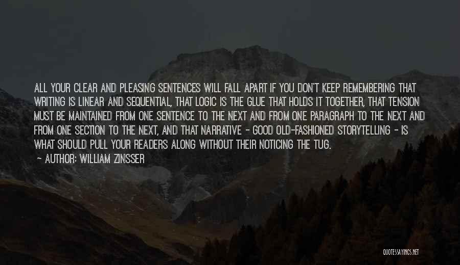 William Zinsser Quotes: All Your Clear And Pleasing Sentences Will Fall Apart If You Don't Keep Remembering That Writing Is Linear And Sequential,