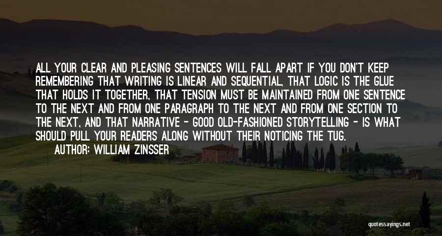 William Zinsser Quotes: All Your Clear And Pleasing Sentences Will Fall Apart If You Don't Keep Remembering That Writing Is Linear And Sequential,