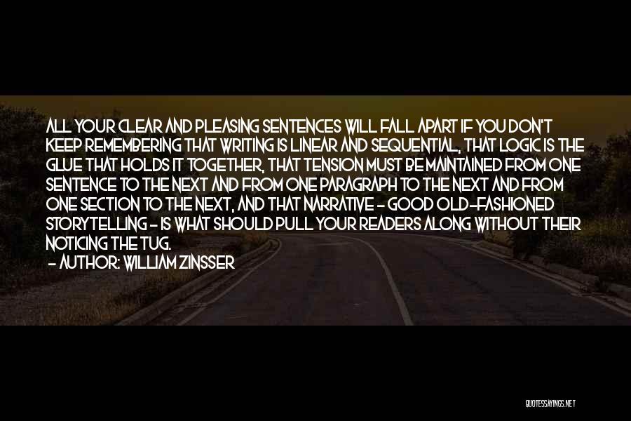 William Zinsser Quotes: All Your Clear And Pleasing Sentences Will Fall Apart If You Don't Keep Remembering That Writing Is Linear And Sequential,