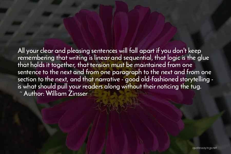 William Zinsser Quotes: All Your Clear And Pleasing Sentences Will Fall Apart If You Don't Keep Remembering That Writing Is Linear And Sequential,