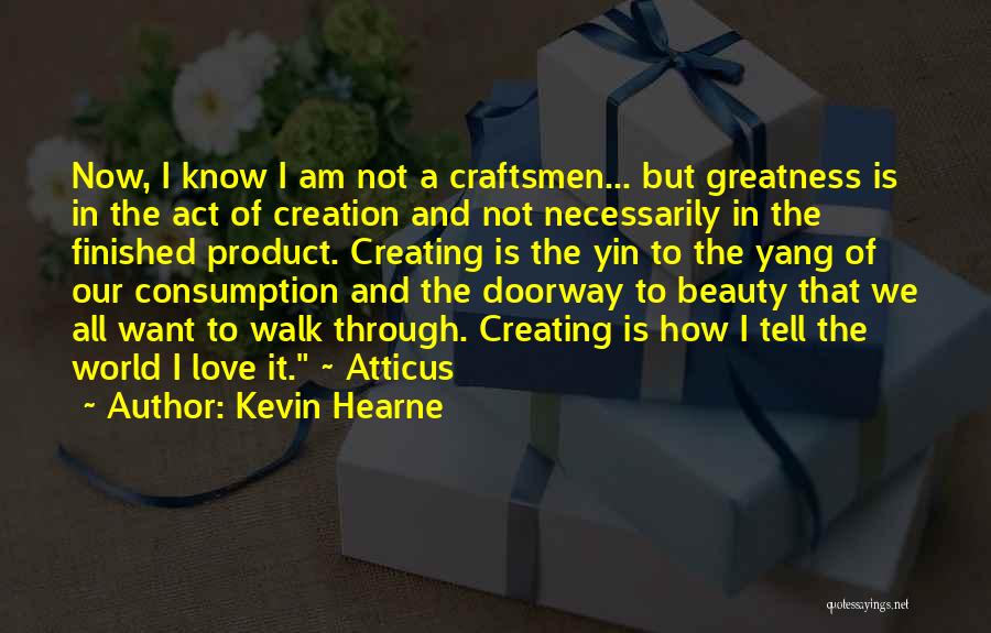 Kevin Hearne Quotes: Now, I Know I Am Not A Craftsmen... But Greatness Is In The Act Of Creation And Not Necessarily In
