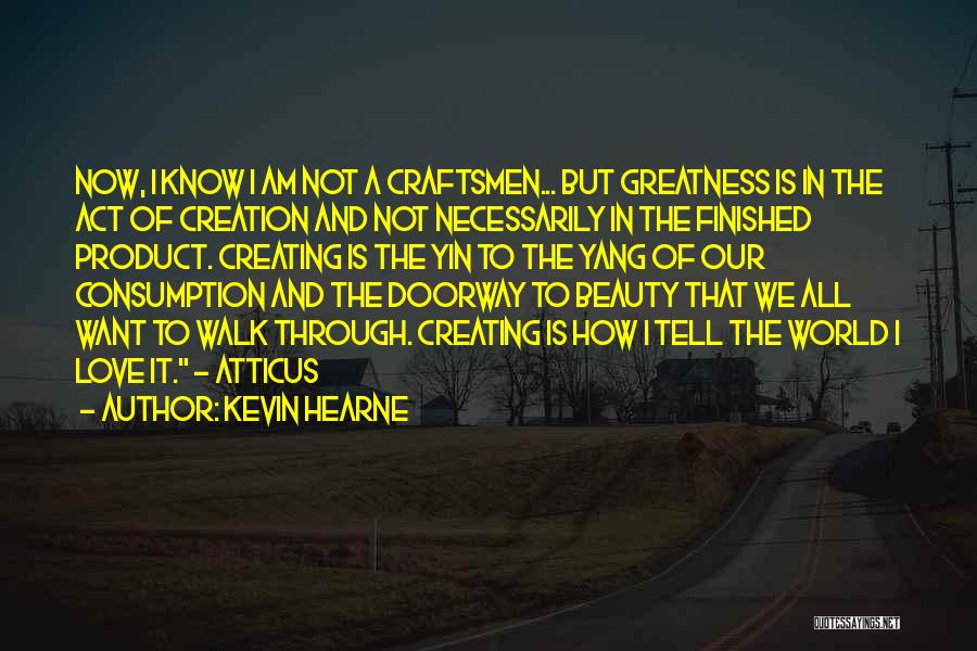 Kevin Hearne Quotes: Now, I Know I Am Not A Craftsmen... But Greatness Is In The Act Of Creation And Not Necessarily In