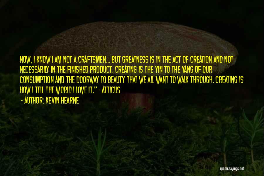 Kevin Hearne Quotes: Now, I Know I Am Not A Craftsmen... But Greatness Is In The Act Of Creation And Not Necessarily In