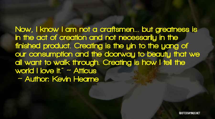 Kevin Hearne Quotes: Now, I Know I Am Not A Craftsmen... But Greatness Is In The Act Of Creation And Not Necessarily In