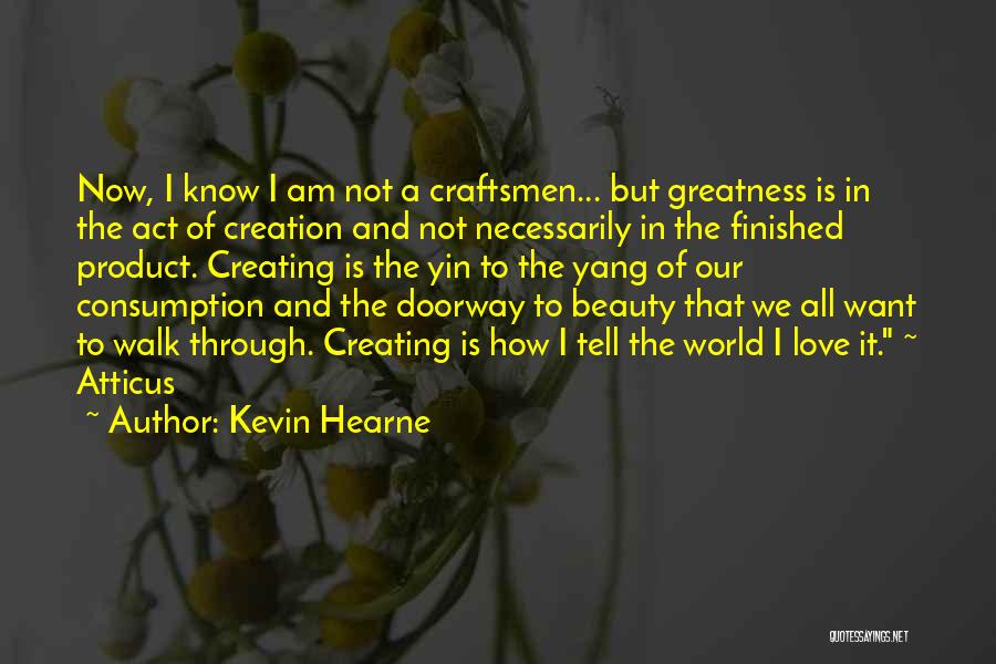 Kevin Hearne Quotes: Now, I Know I Am Not A Craftsmen... But Greatness Is In The Act Of Creation And Not Necessarily In