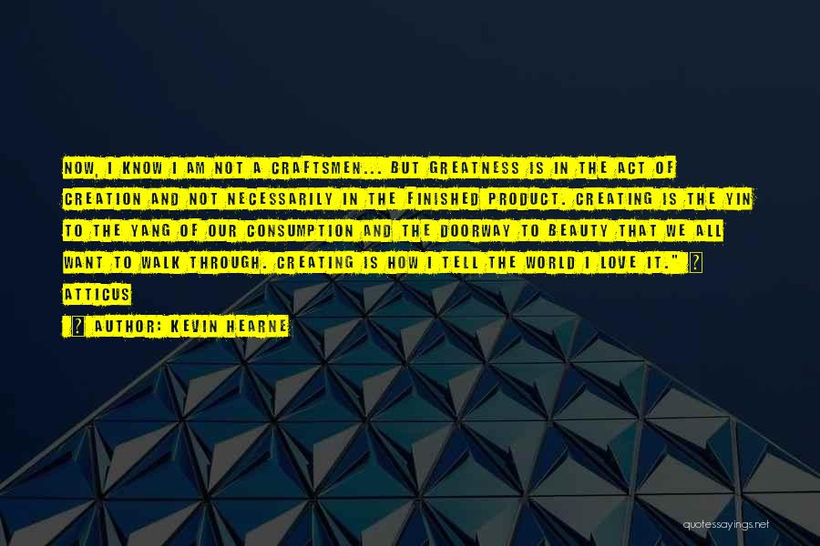 Kevin Hearne Quotes: Now, I Know I Am Not A Craftsmen... But Greatness Is In The Act Of Creation And Not Necessarily In