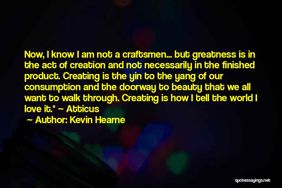 Kevin Hearne Quotes: Now, I Know I Am Not A Craftsmen... But Greatness Is In The Act Of Creation And Not Necessarily In