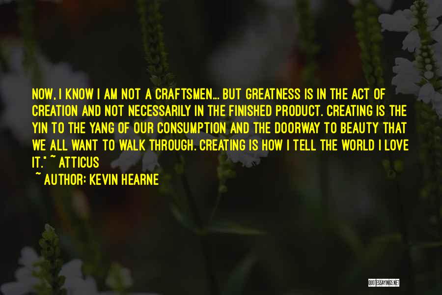 Kevin Hearne Quotes: Now, I Know I Am Not A Craftsmen... But Greatness Is In The Act Of Creation And Not Necessarily In