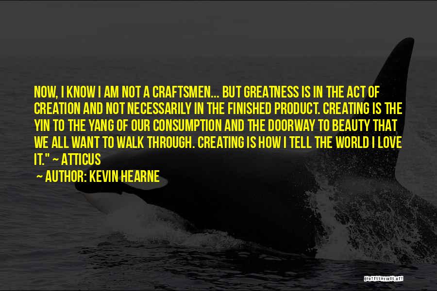Kevin Hearne Quotes: Now, I Know I Am Not A Craftsmen... But Greatness Is In The Act Of Creation And Not Necessarily In