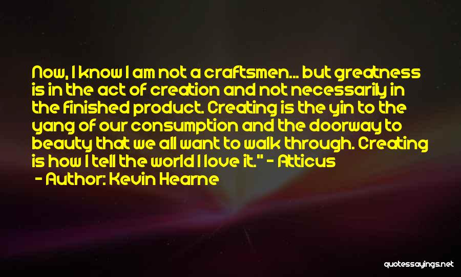 Kevin Hearne Quotes: Now, I Know I Am Not A Craftsmen... But Greatness Is In The Act Of Creation And Not Necessarily In