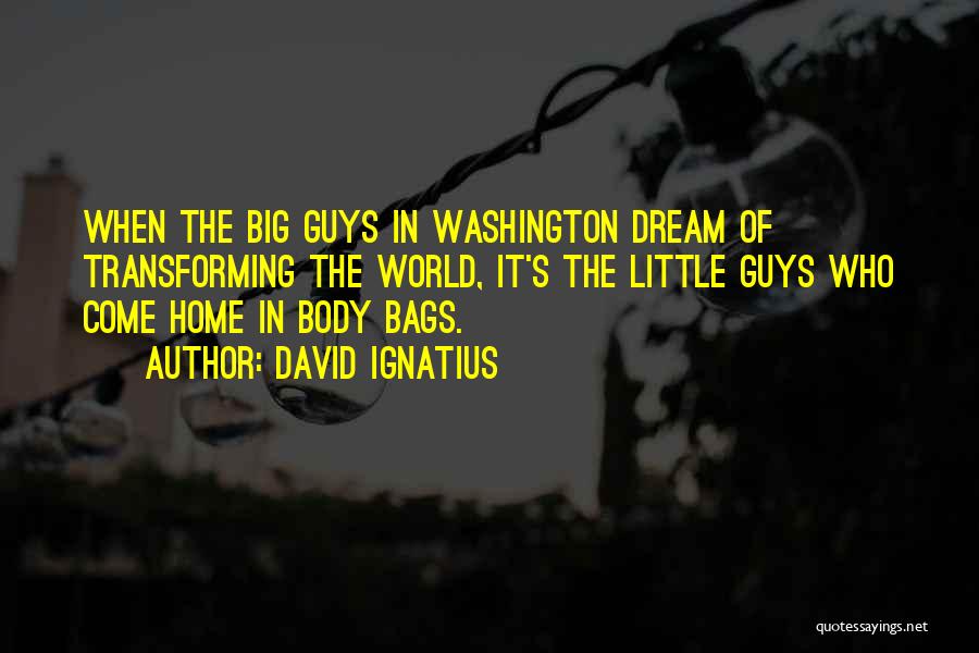 David Ignatius Quotes: When The Big Guys In Washington Dream Of Transforming The World, It's The Little Guys Who Come Home In Body