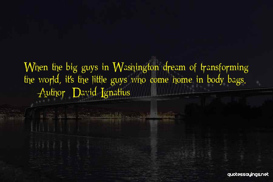 David Ignatius Quotes: When The Big Guys In Washington Dream Of Transforming The World, It's The Little Guys Who Come Home In Body