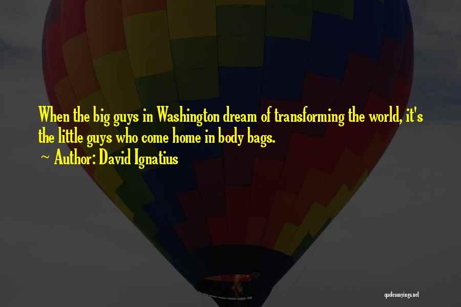 David Ignatius Quotes: When The Big Guys In Washington Dream Of Transforming The World, It's The Little Guys Who Come Home In Body