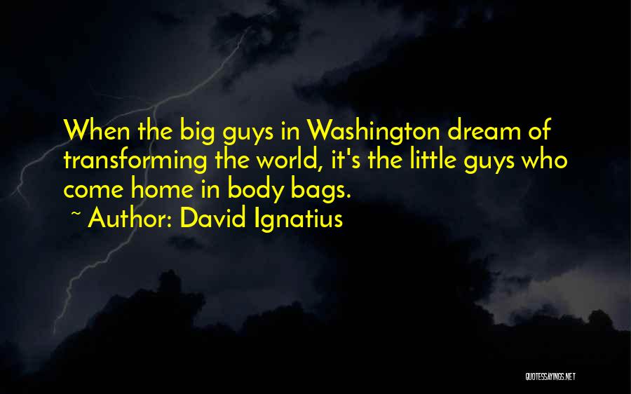 David Ignatius Quotes: When The Big Guys In Washington Dream Of Transforming The World, It's The Little Guys Who Come Home In Body