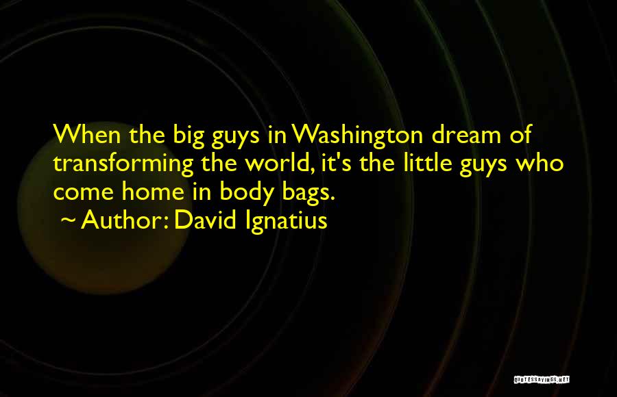 David Ignatius Quotes: When The Big Guys In Washington Dream Of Transforming The World, It's The Little Guys Who Come Home In Body