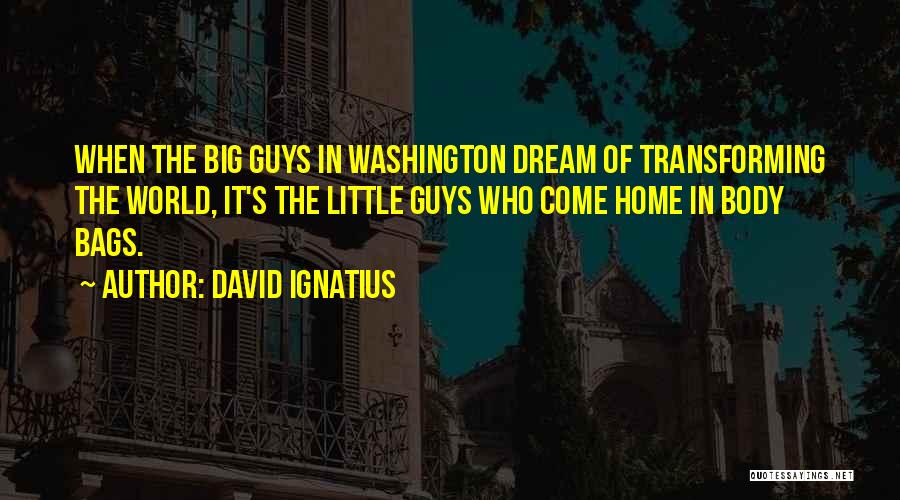 David Ignatius Quotes: When The Big Guys In Washington Dream Of Transforming The World, It's The Little Guys Who Come Home In Body