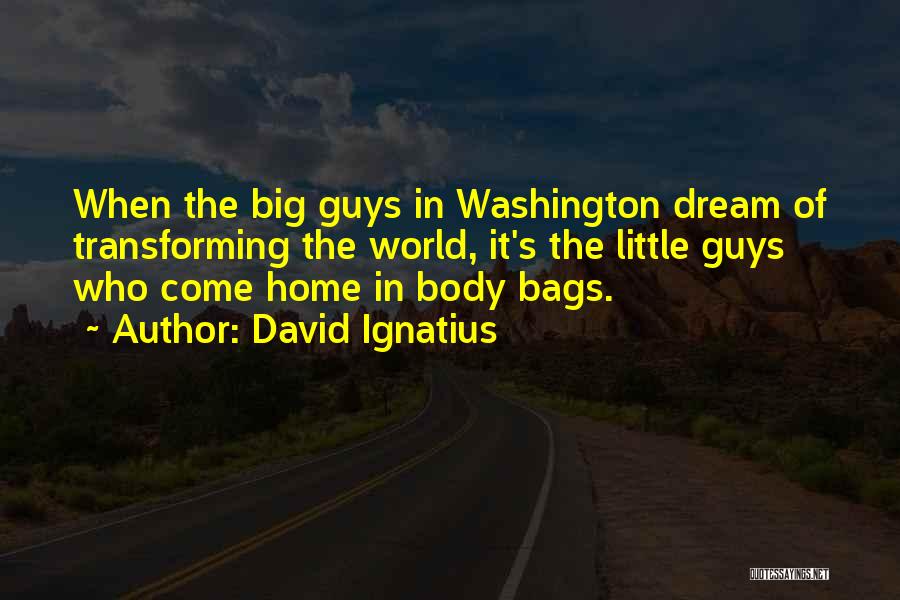 David Ignatius Quotes: When The Big Guys In Washington Dream Of Transforming The World, It's The Little Guys Who Come Home In Body