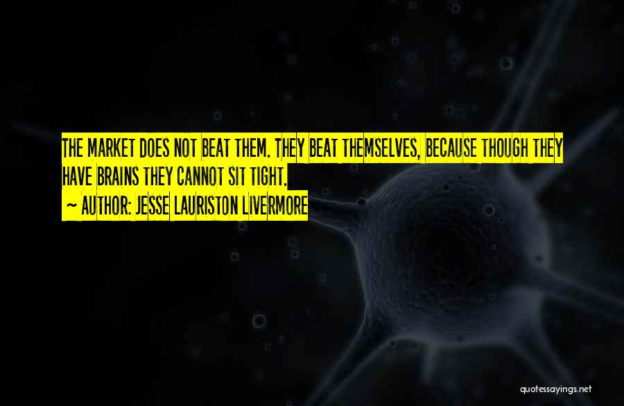 Jesse Lauriston Livermore Quotes: The Market Does Not Beat Them. They Beat Themselves, Because Though They Have Brains They Cannot Sit Tight.