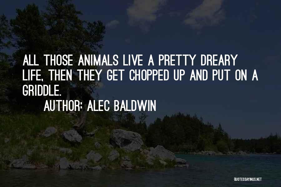 Alec Baldwin Quotes: All Those Animals Live A Pretty Dreary Life, Then They Get Chopped Up And Put On A Griddle.