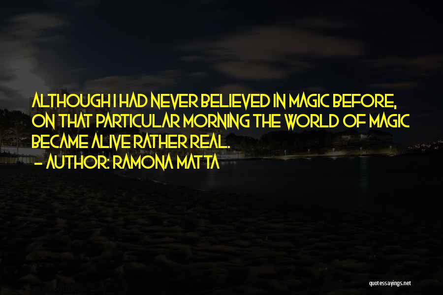 Ramona Matta Quotes: Although I Had Never Believed In Magic Before, On That Particular Morning The World Of Magic Became Alive Rather Real.