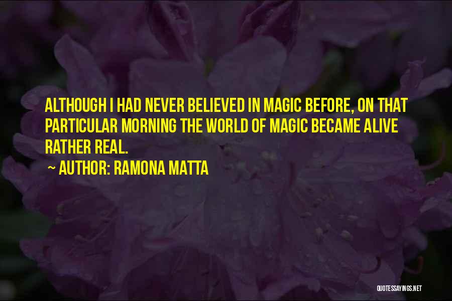 Ramona Matta Quotes: Although I Had Never Believed In Magic Before, On That Particular Morning The World Of Magic Became Alive Rather Real.