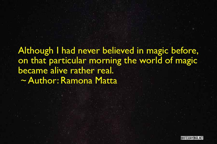 Ramona Matta Quotes: Although I Had Never Believed In Magic Before, On That Particular Morning The World Of Magic Became Alive Rather Real.