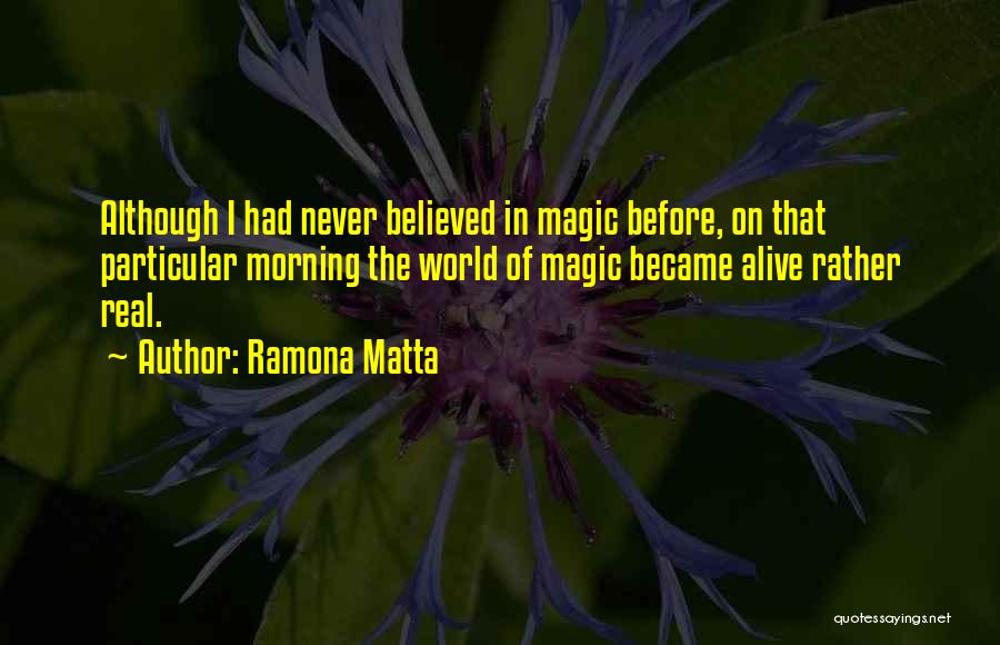 Ramona Matta Quotes: Although I Had Never Believed In Magic Before, On That Particular Morning The World Of Magic Became Alive Rather Real.