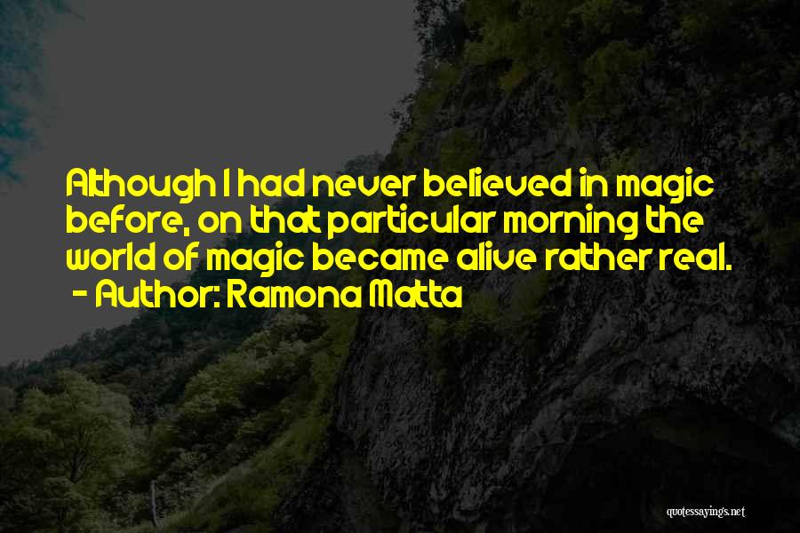 Ramona Matta Quotes: Although I Had Never Believed In Magic Before, On That Particular Morning The World Of Magic Became Alive Rather Real.