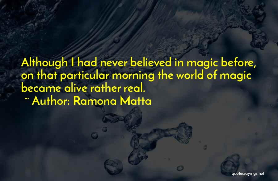 Ramona Matta Quotes: Although I Had Never Believed In Magic Before, On That Particular Morning The World Of Magic Became Alive Rather Real.