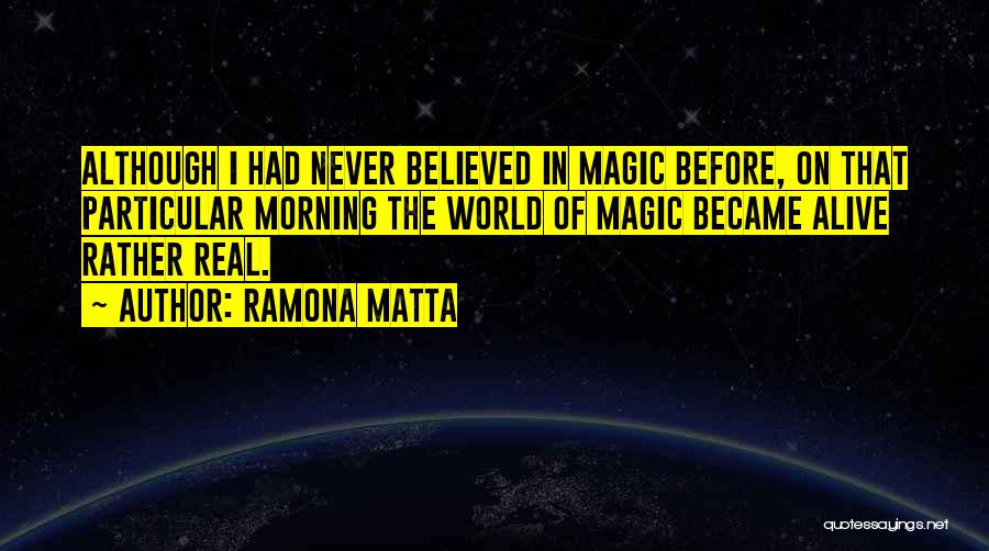 Ramona Matta Quotes: Although I Had Never Believed In Magic Before, On That Particular Morning The World Of Magic Became Alive Rather Real.