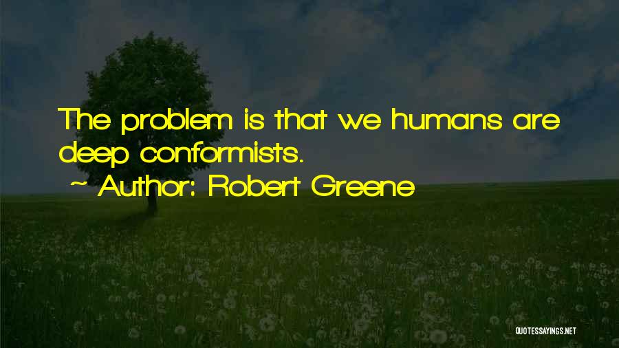 Robert Greene Quotes: The Problem Is That We Humans Are Deep Conformists.