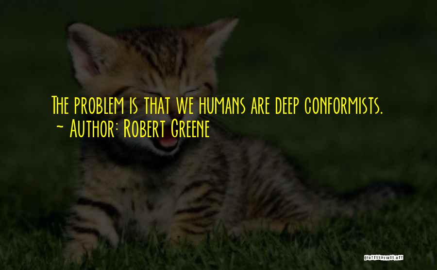 Robert Greene Quotes: The Problem Is That We Humans Are Deep Conformists.