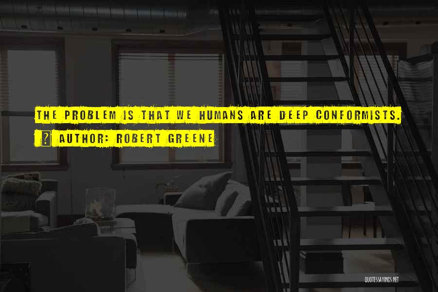 Robert Greene Quotes: The Problem Is That We Humans Are Deep Conformists.