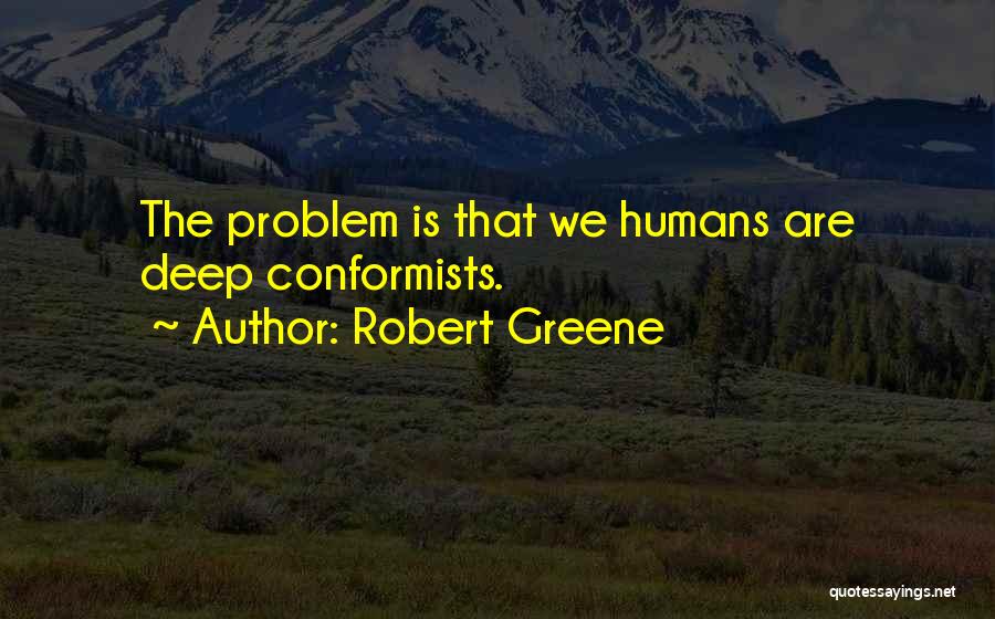 Robert Greene Quotes: The Problem Is That We Humans Are Deep Conformists.