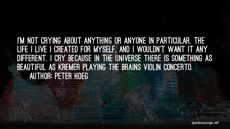 Peter Hoeg Quotes: I'm Not Crying About Anything Or Anyone In Particular. The Life I Live I Created For Myself, And I Wouldn't