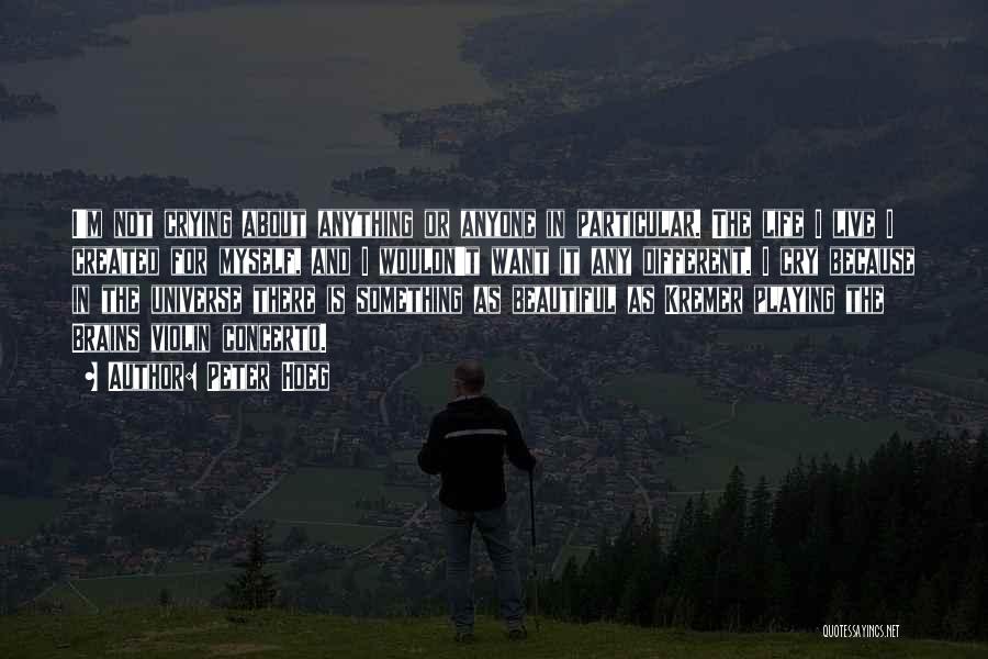 Peter Hoeg Quotes: I'm Not Crying About Anything Or Anyone In Particular. The Life I Live I Created For Myself, And I Wouldn't