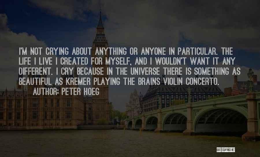 Peter Hoeg Quotes: I'm Not Crying About Anything Or Anyone In Particular. The Life I Live I Created For Myself, And I Wouldn't