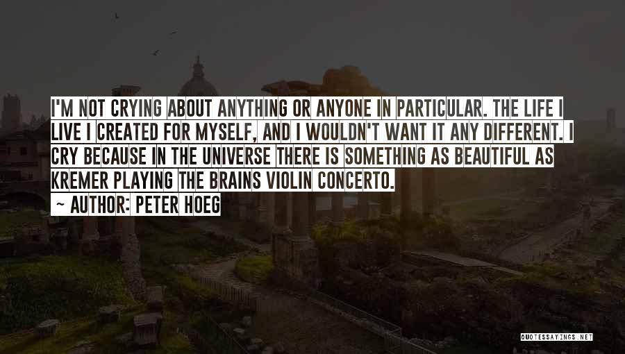 Peter Hoeg Quotes: I'm Not Crying About Anything Or Anyone In Particular. The Life I Live I Created For Myself, And I Wouldn't