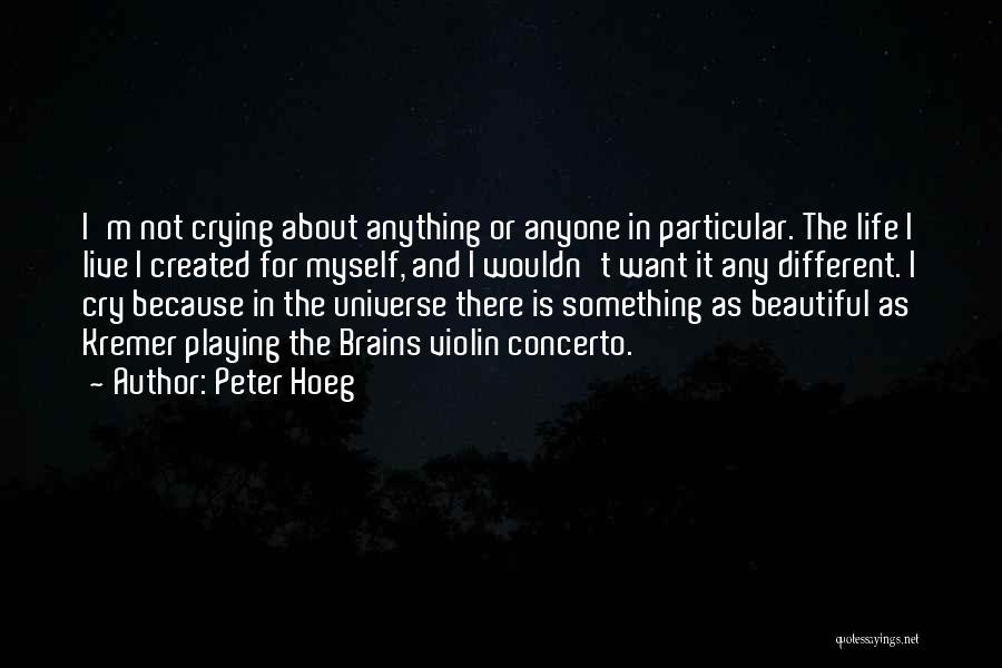 Peter Hoeg Quotes: I'm Not Crying About Anything Or Anyone In Particular. The Life I Live I Created For Myself, And I Wouldn't