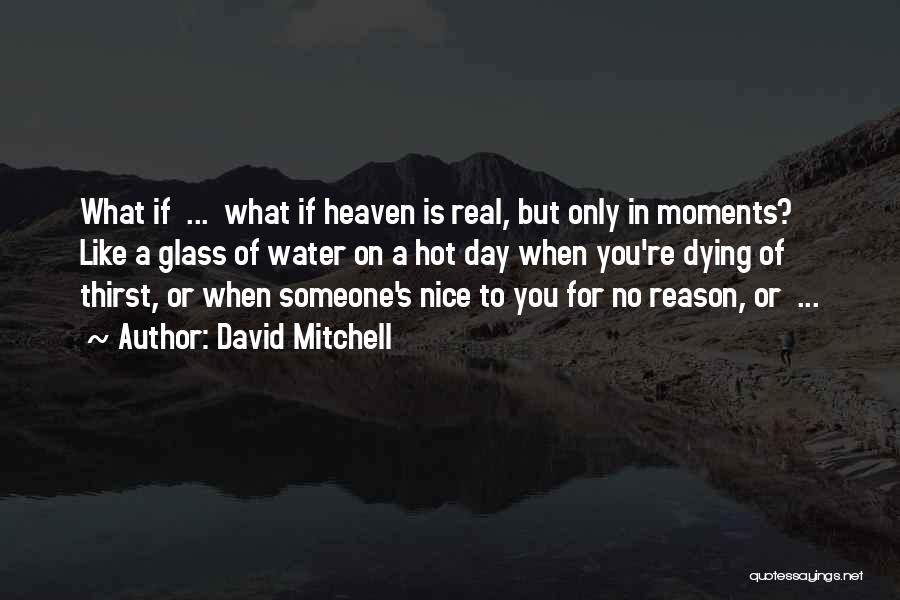 David Mitchell Quotes: What If ... What If Heaven Is Real, But Only In Moments? Like A Glass Of Water On A Hot