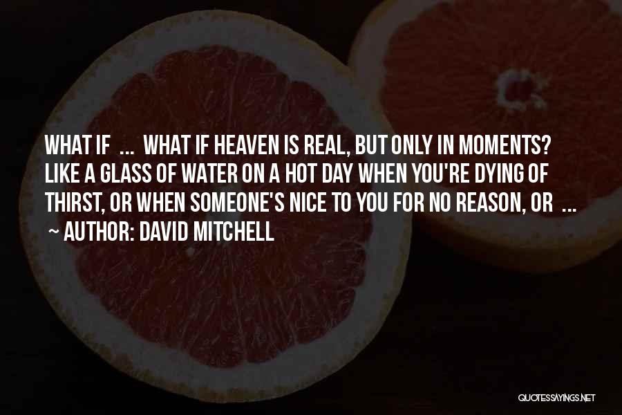 David Mitchell Quotes: What If ... What If Heaven Is Real, But Only In Moments? Like A Glass Of Water On A Hot