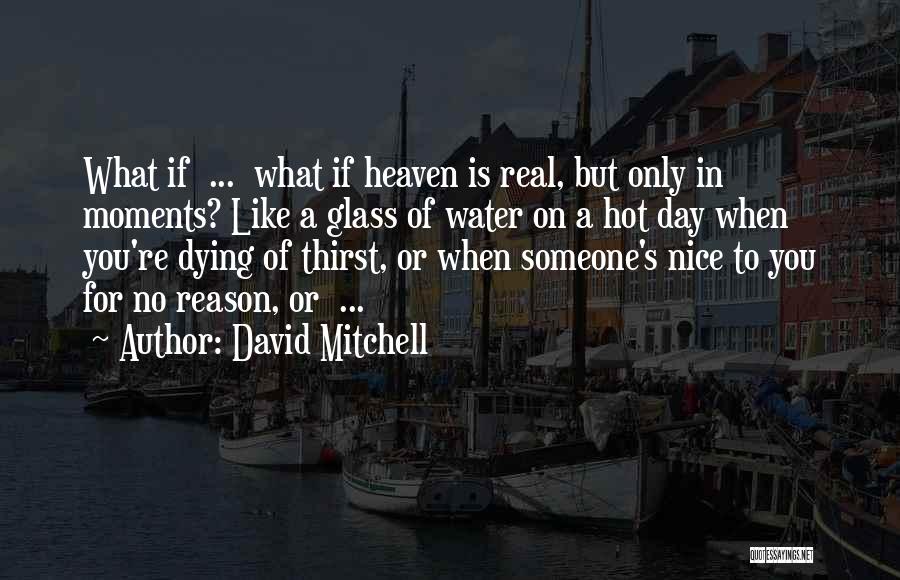 David Mitchell Quotes: What If ... What If Heaven Is Real, But Only In Moments? Like A Glass Of Water On A Hot