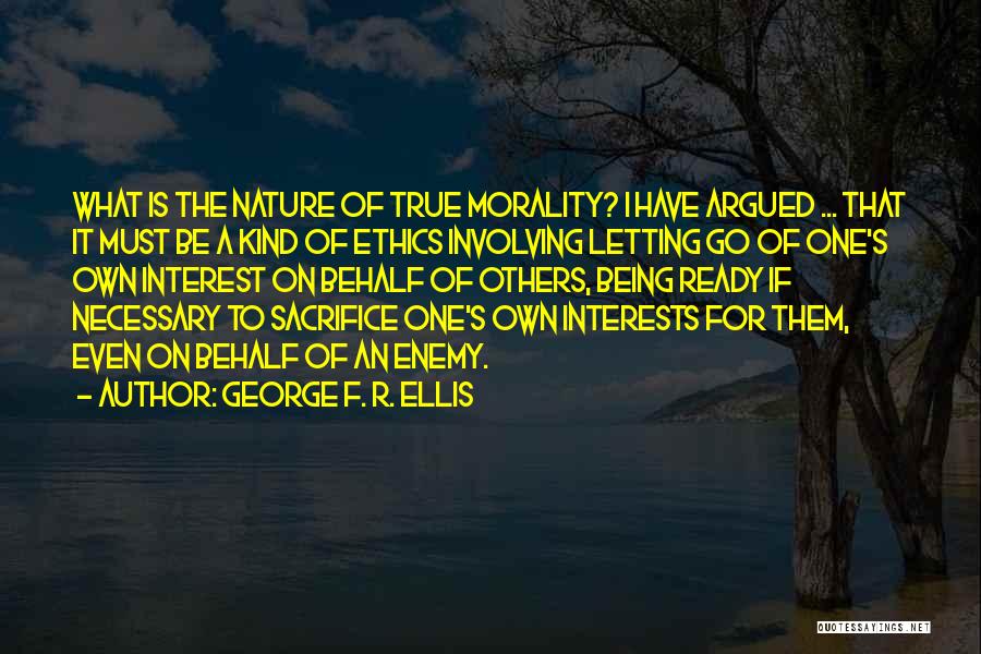 George F. R. Ellis Quotes: What Is The Nature Of True Morality? I Have Argued ... That It Must Be A Kind Of Ethics Involving